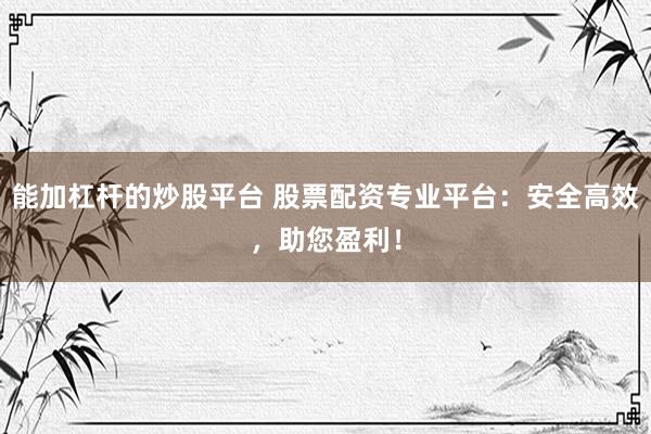 能加杠杆的炒股平台 股票配资专业平台：安全高效，助您盈利！