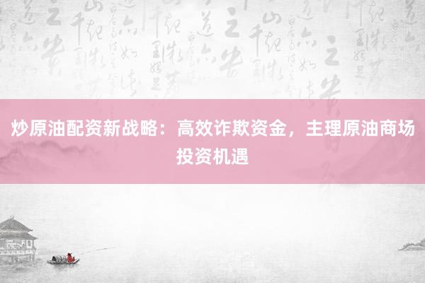 炒原油配资新战略：高效诈欺资金，主理原油商场投资机遇