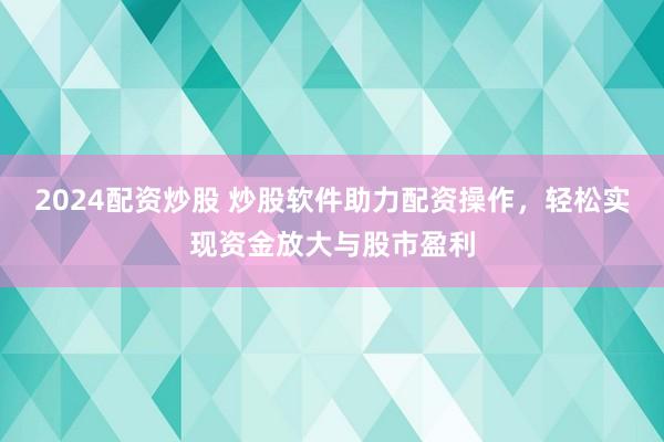 2024配资炒股 炒股软件助力配资操作，轻松实现资金放大与股市盈利