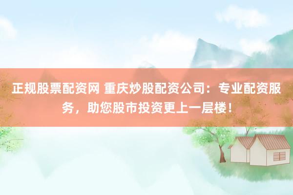 正规股票配资网 重庆炒股配资公司：专业配资服务，助您股市投资更上一层楼！