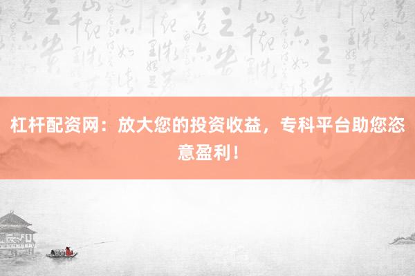杠杆配资网：放大您的投资收益，专科平台助您恣意盈利！