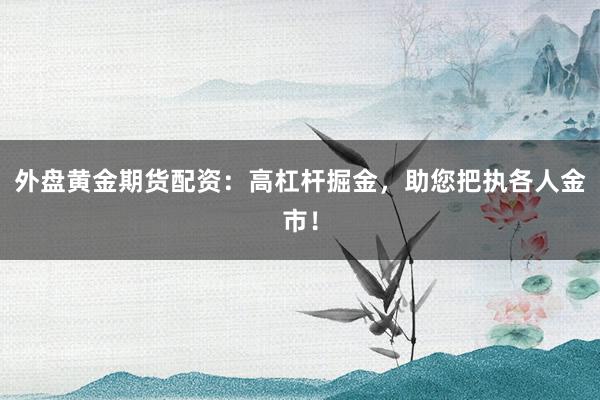 外盘黄金期货配资：高杠杆掘金，助您把执各人金市！