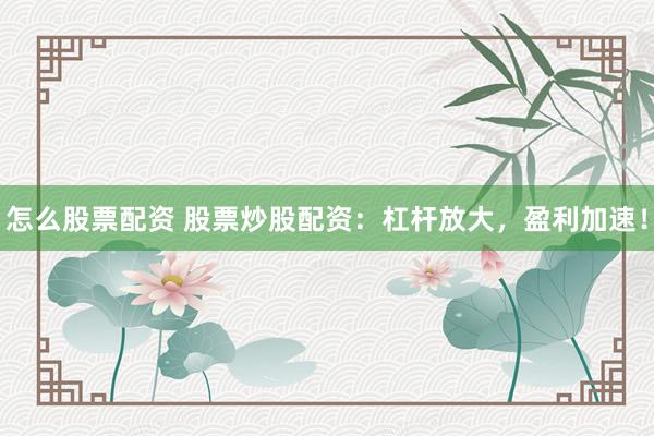 怎么股票配资 股票炒股配资：杠杆放大，盈利加速！