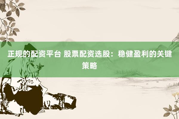 正规的配资平台 股票配资选股：稳健盈利的关键策略