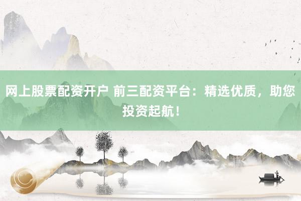 网上股票配资开户 前三配资平台：精选优质，助您投资起航！