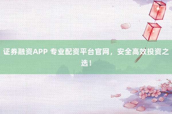 证券融资APP 专业配资平台官网，安全高效投资之选！
