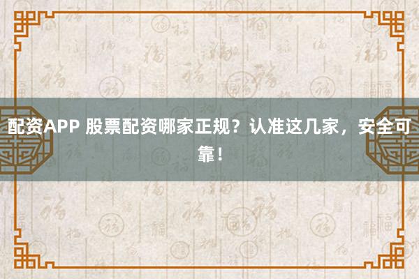 配资APP 股票配资哪家正规？认准这几家，安全可靠！