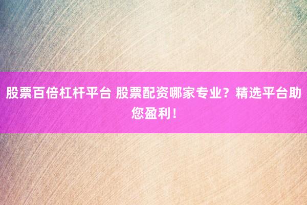 股票百倍杠杆平台 股票配资哪家专业？精选平台助您盈利！