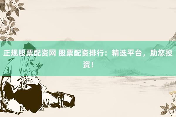 正规股票配资网 股票配资排行：精选平台，助您投资！