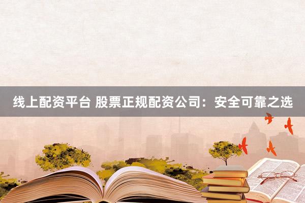 线上配资平台 股票正规配资公司：安全可靠之选