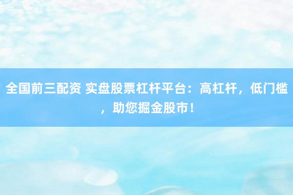 全国前三配资 实盘股票杠杆平台：高杠杆，低门槛，助您掘金股市！