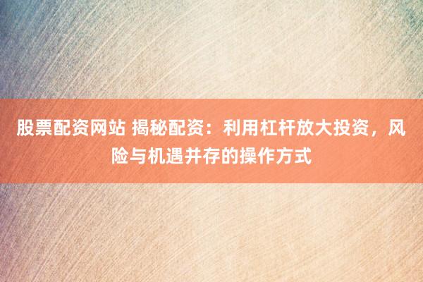 股票配资网站 揭秘配资：利用杠杆放大投资，风险与机遇并存的操作方式