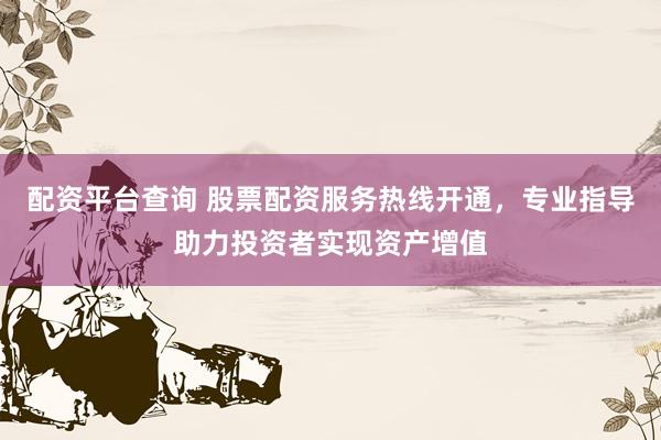配资平台查询 股票配资服务热线开通，专业指导助力投资者实现资产增值