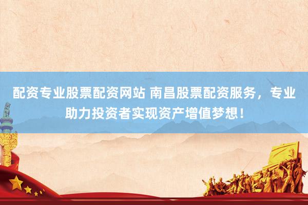 配资专业股票配资网站 南昌股票配资服务，专业助力投资者实现资产增值梦想！