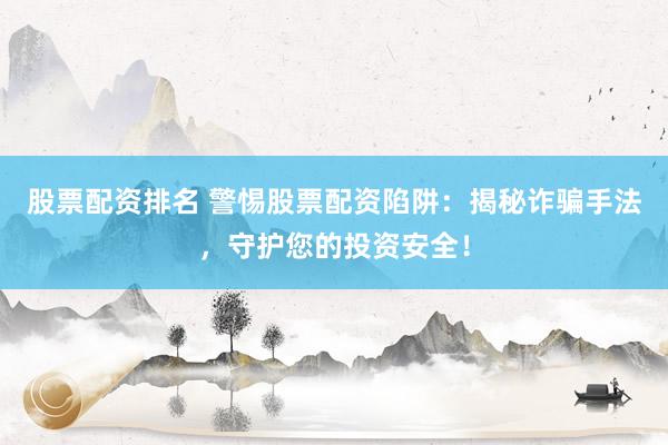 股票配资排名 警惕股票配资陷阱：揭秘诈骗手法，守护您的投资安全！