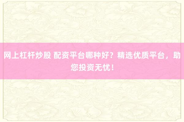 网上杠杆炒股 配资平台哪种好？精选优质平台，助您投资无忧！