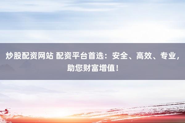 炒股配资网站 配资平台首选：安全、高效、专业，助您财富增值！