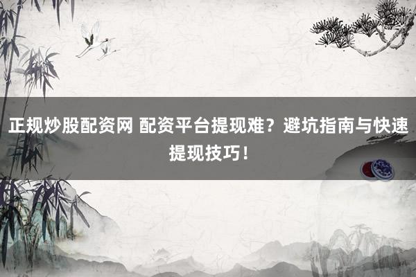 正规炒股配资网 配资平台提现难？避坑指南与快速提现技巧！
