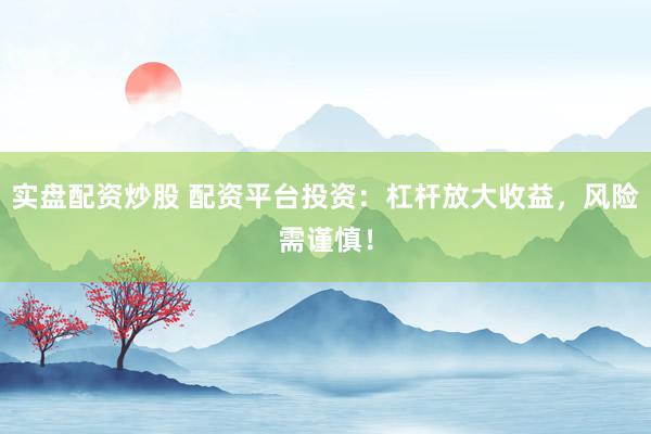 实盘配资炒股 配资平台投资：杠杆放大收益，风险需谨慎！