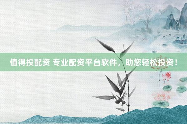 值得投配资 专业配资平台软件，助您轻松投资！