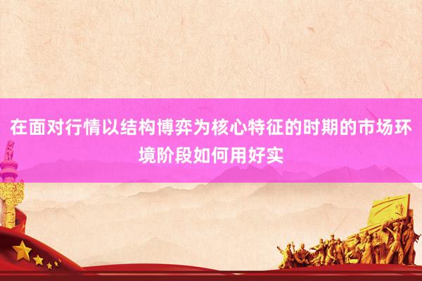 在面对行情以结构博弈为核心特征的时期的市场环境阶段如何用好实