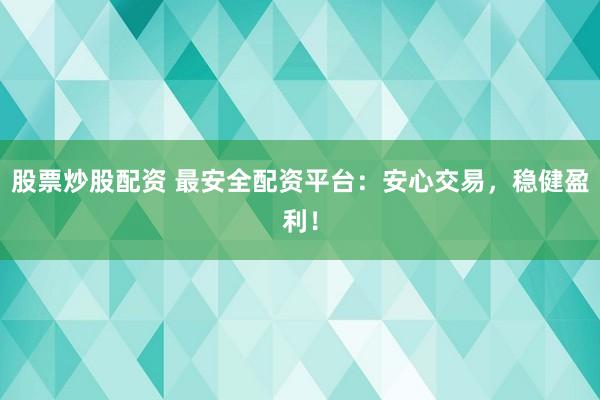 股票炒股配资 最安全配资平台：安心交易，稳健盈利！