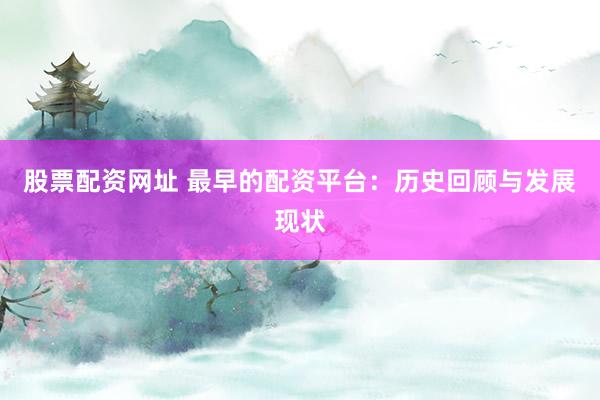 股票配资网址 最早的配资平台：历史回顾与发展现状