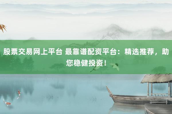 股票交易网上平台 最靠谱配资平台：精选推荐，助您稳健投资！