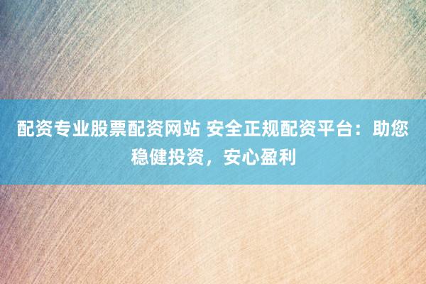 配资专业股票配资网站 安全正规配资平台：助您稳健投资，安心盈利
