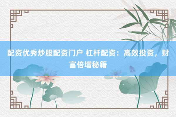 配资优秀炒股配资门户 杠杆配资：高效投资，财富倍增秘籍