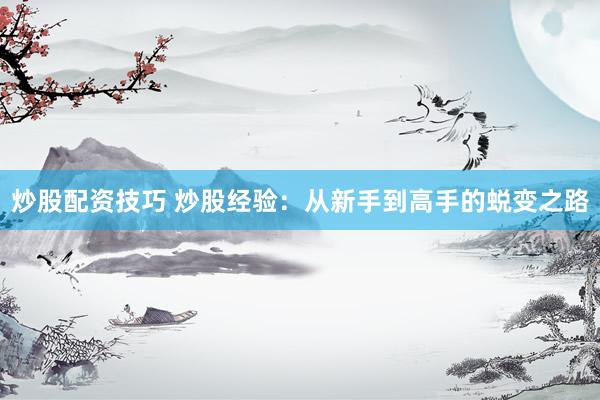 炒股配资技巧 炒股经验：从新手到高手的蜕变之路