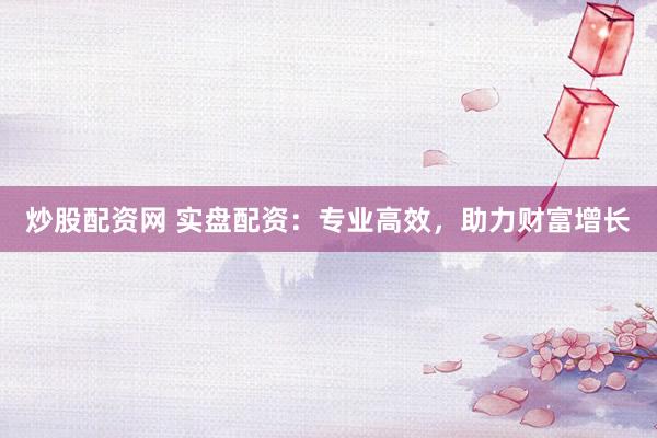 炒股配资网 实盘配资：专业高效，助力财富增长
