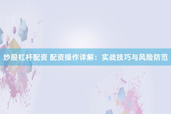 炒股杠杆配资 配资操作详解：实战技巧与风险防范
