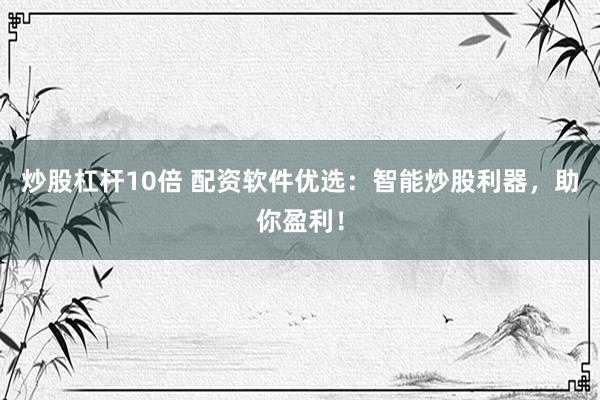 炒股杠杆10倍 配资软件优选：智能炒股利器，助你盈利！