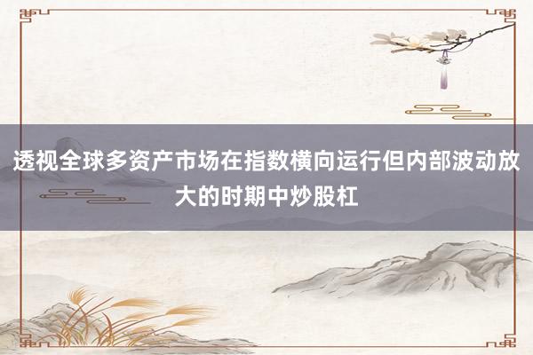 透视全球多资产市场在指数横向运行但内部波动放大的时期中炒股杠