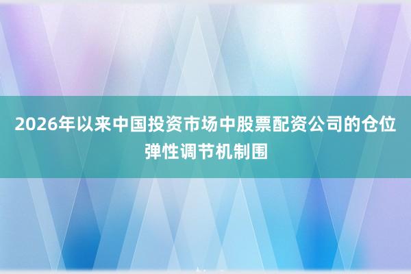 2026年以来中国投资市场中股票配资公司的仓位弹性调节机制围