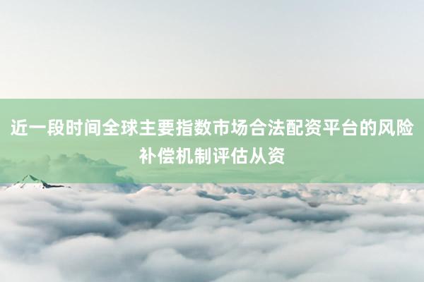 近一段时间全球主要指数市场合法配资平台的风险补偿机制评估从资