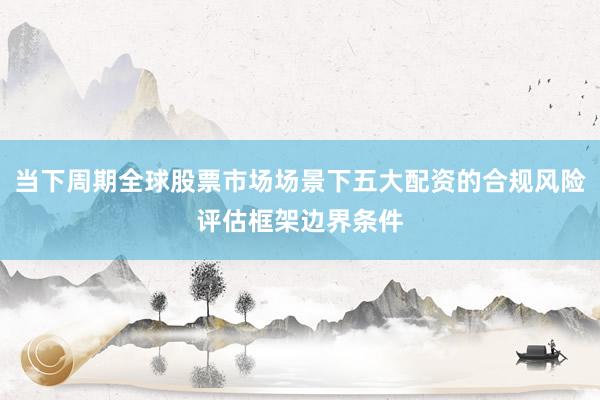 当下周期全球股票市场场景下五大配资的合规风险评估框架边界条件