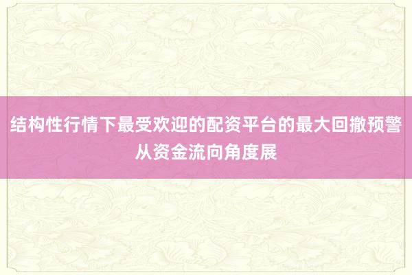结构性行情下最受欢迎的配资平台的最大回撤预警从资金流向角度展