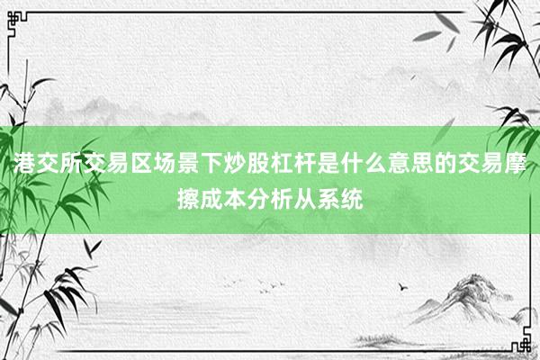 港交所交易区场景下炒股杠杆是什么意思的交易摩擦成本分析从系统