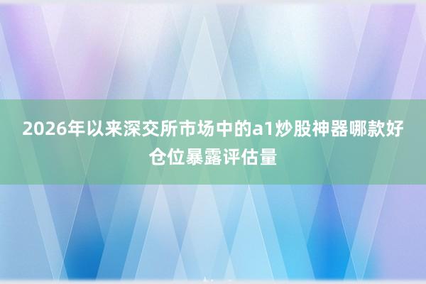 2026年以来深交所市场中的a1炒股神器哪款好仓位暴露评估量