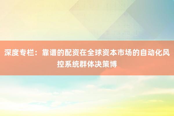 深度专栏：靠谱的配资在全球资本市场的自动化风控系统群体决策博