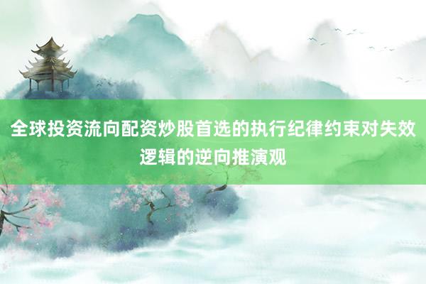 全球投资流向配资炒股首选的执行纪律约束对失效逻辑的逆向推演观