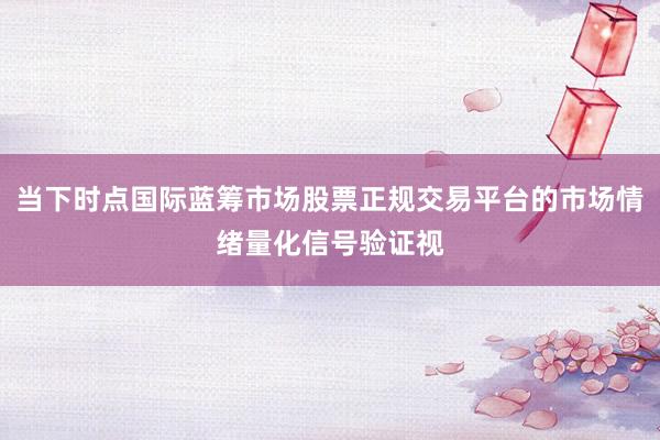 当下时点国际蓝筹市场股票正规交易平台的市场情绪量化信号验证视