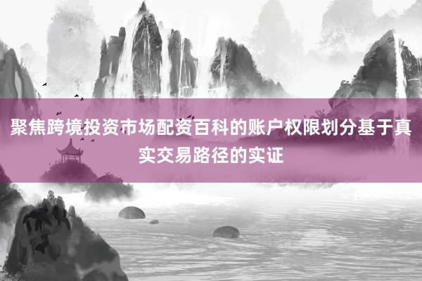 聚焦跨境投资市场配资百科的账户权限划分基于真实交易路径的实证