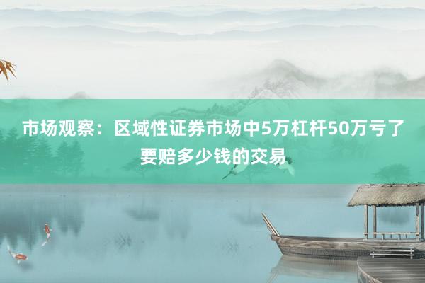 市场观察：区域性证券市场中5万杠杆50万亏了要赔多少钱的交易