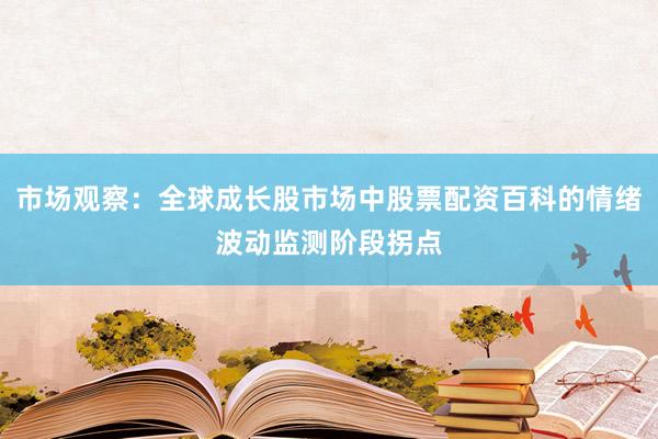 市场观察：全球成长股市场中股票配资百科的情绪波动监测阶段拐点