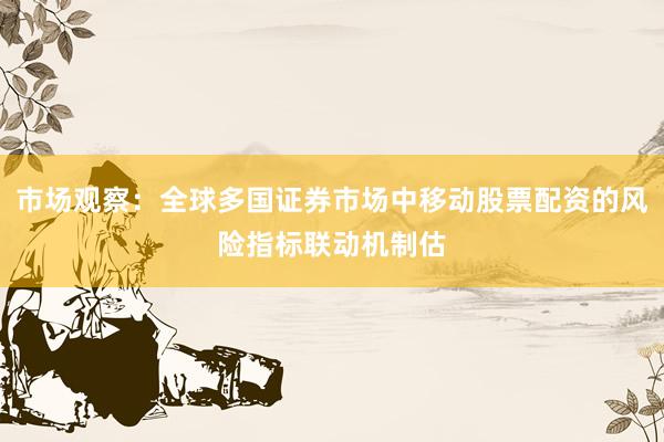 市场观察：全球多国证券市场中移动股票配资的风险指标联动机制估