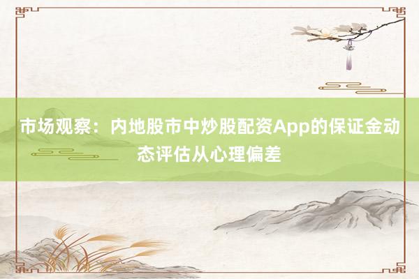 市场观察：内地股市中炒股配资App的保证金动态评估从心理偏差
