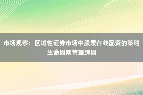 市场观察：区域性证券市场中股票在线配资的策略生命周期管理跨周